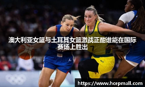 澳大利亚女篮与土耳其女篮激战正酣谁能在国际赛场上胜出