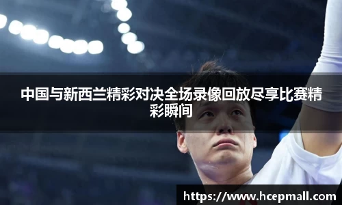 中国与新西兰精彩对决全场录像回放尽享比赛精彩瞬间