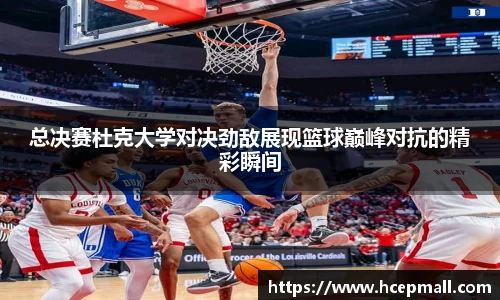 总决赛杜克大学对决劲敌展现篮球巅峰对抗的精彩瞬间