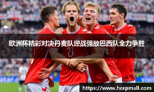 欧洲杯精彩对决丹麦队迎战强敌巴西队全力争胜