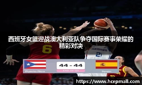 西班牙女篮迎战澳大利亚队争夺国际赛事荣耀的精彩对决